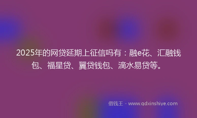2025年的网贷延期上征信吗有：融e花、汇融钱包、福星贷、翼贷钱包、滴水易贷等。