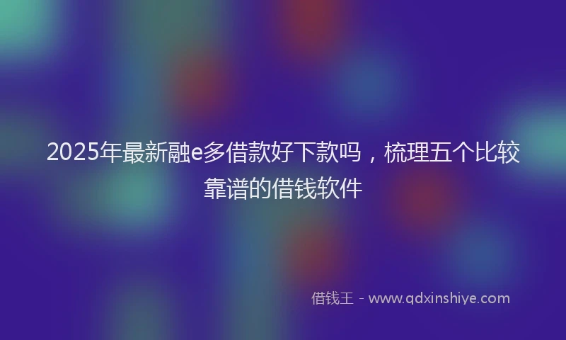 2025年最新融e多借款好下款吗，梳理五个比较靠谱的借钱软件