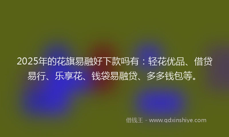 2025年的花旗易融好下款吗有：轻花优品、借贷易行、乐享花、钱袋易融贷、多多钱包等。