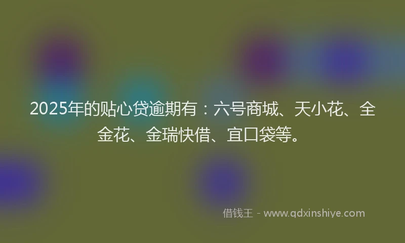 2025年的贴心贷逾期有：六号商城、天小花、全金花、金瑞快借、宜口袋等。