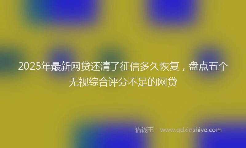 2025年最新网贷还清了征信多久恢复，盘点五个无视综合评分不足的网贷