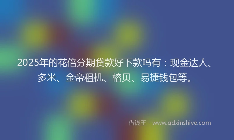 2025年的花倍分期贷款好下款吗有：现金达人、多米、金帝租机、榕贝、易捷钱包等。
