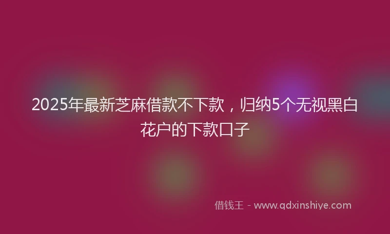 2025年最新芝麻借款不下款，归纳5个无视黑白花户的下款口子