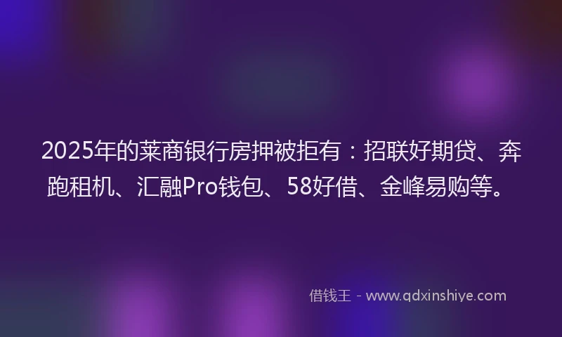 2025年的莱商银行房押被拒有：招联好期贷、奔跑租机、汇融Pro钱包、58好借、金峰易购等。