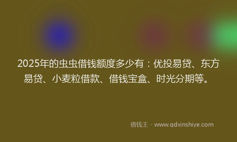 2025年的虫虫借钱额度多少有：优投易贷、东方易贷、小麦粒借款、借钱宝盒、时光分期等。