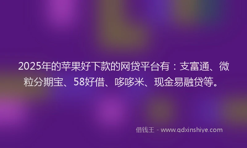 2025年的苹果好下款的网贷平台有：支富通、微粒分期宝、58好借、哆哆米、现金易融贷等。