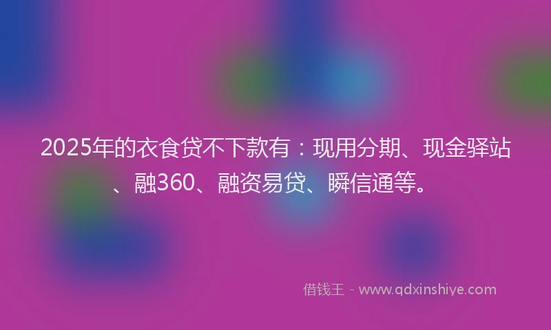 2025年的衣食贷不下款有：现用分期、现金驿站、融360、融资易贷、瞬信通等。