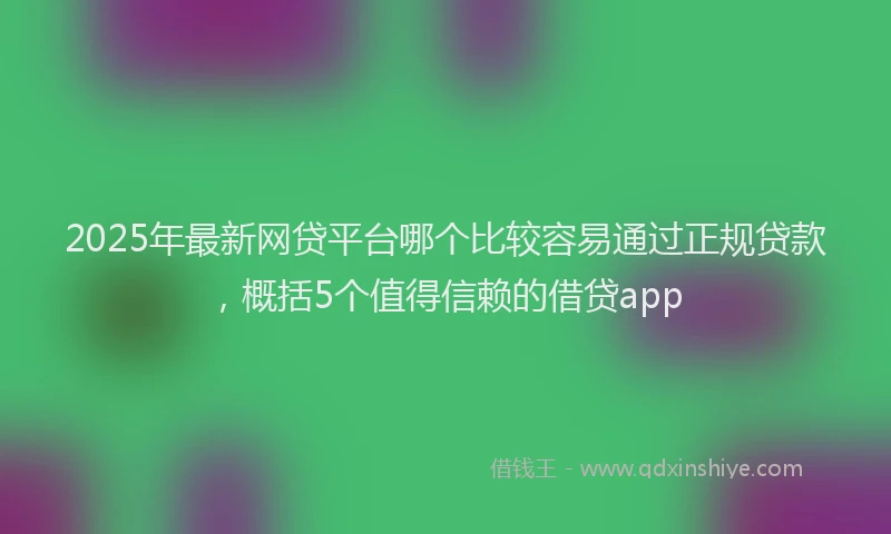 2025年最新网贷平台哪个比较容易通过正规贷款，概括5个值得信赖的借贷app