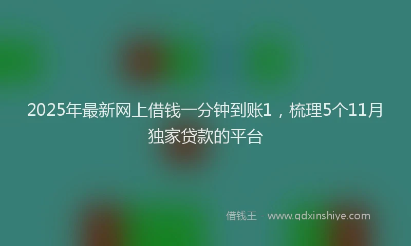 2025年最新网上借钱一分钟到账1，梳理5个11月独家贷款的平台