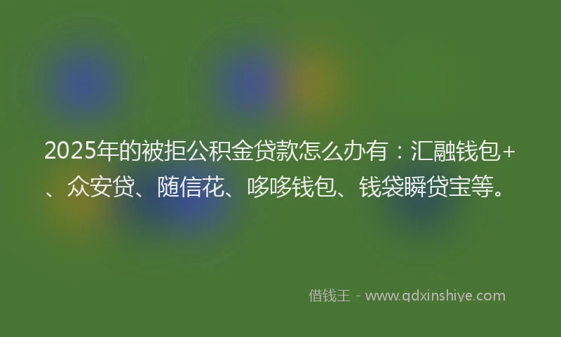 2025年的被拒公积金贷款怎么办有：汇融钱包+、众安贷、随信花、哆哆钱包、钱袋瞬贷宝等。