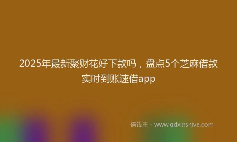 2025年最新聚财花好下款吗，盘点5个芝麻借款实时到账速借app