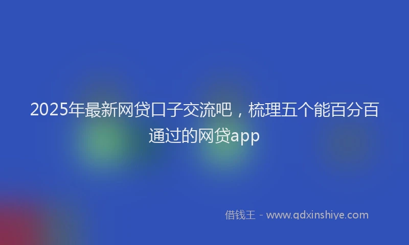 2025年最新网贷口子交流吧，梳理五个能百分百通过的网贷app