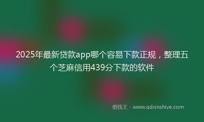 2025年最新贷款app哪个容易下款正规，整理五个芝麻信用439分下款的软件