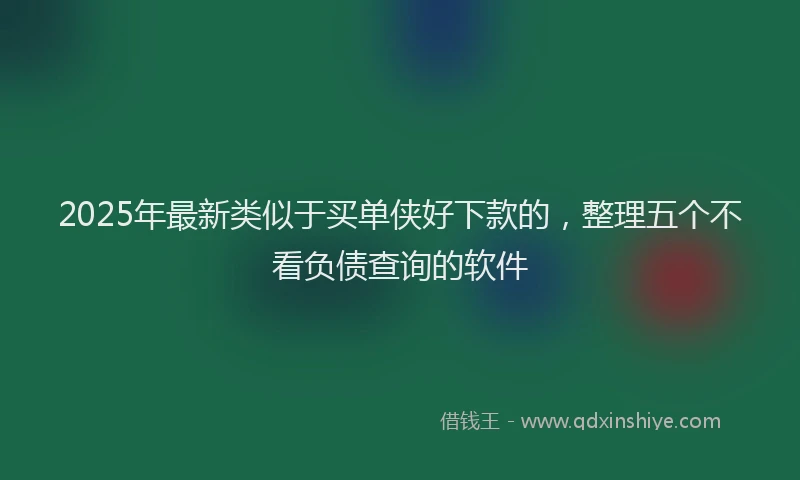 2025年最新类似于买单侠好下款的，整理五个不看负债查询的软件