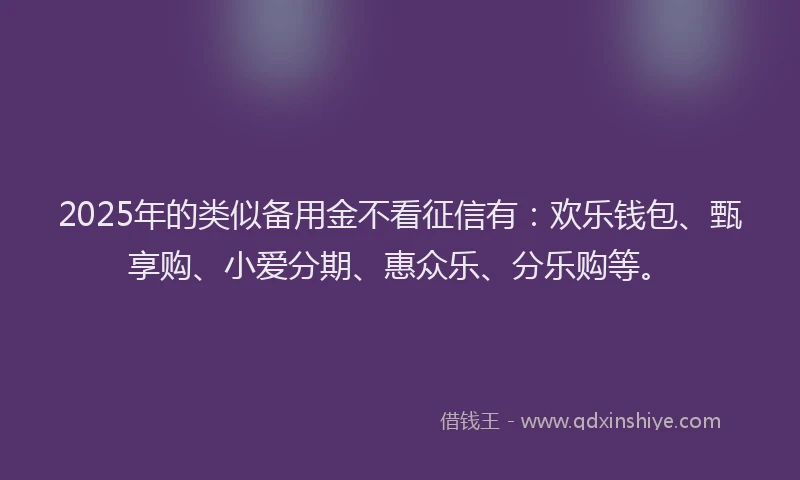 2025年的类似备用金不看征信有：欢乐钱包、甄享购、小爱分期、惠众乐、分乐购等。