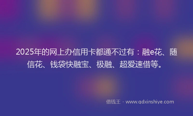 2025年的网上办信用卡都通不过有：融e花、随信花、钱袋快融宝、极融、超爱速借等。