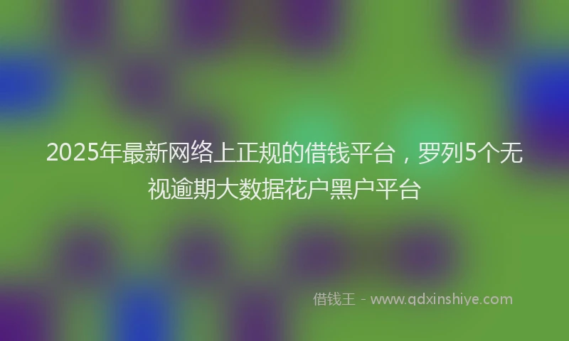 2025年最新网络上正规的借钱平台，罗列5个无视逾期大数据花户黑户平台