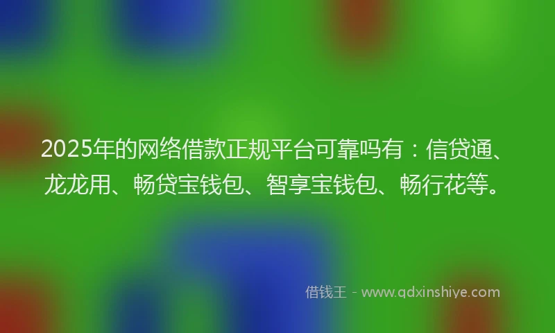 2025年的网络借款正规平台可靠吗有：信贷通、龙龙用、畅贷宝钱包、智享宝钱包、畅行花等。