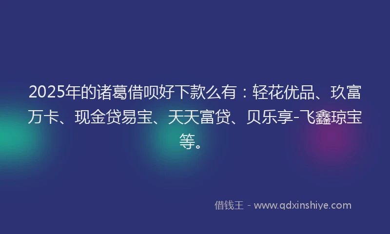 2025年的诸葛借呗好下款么有：轻花优品、玖富万卡、现金贷易宝、天天富贷、贝乐享-飞鑫琼宝等。