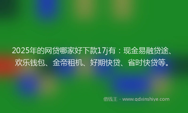 2025年的网贷哪家好下款17j有：现金易融贷途、欢乐钱包、金帝租机、好期快贷、省时快贷等。