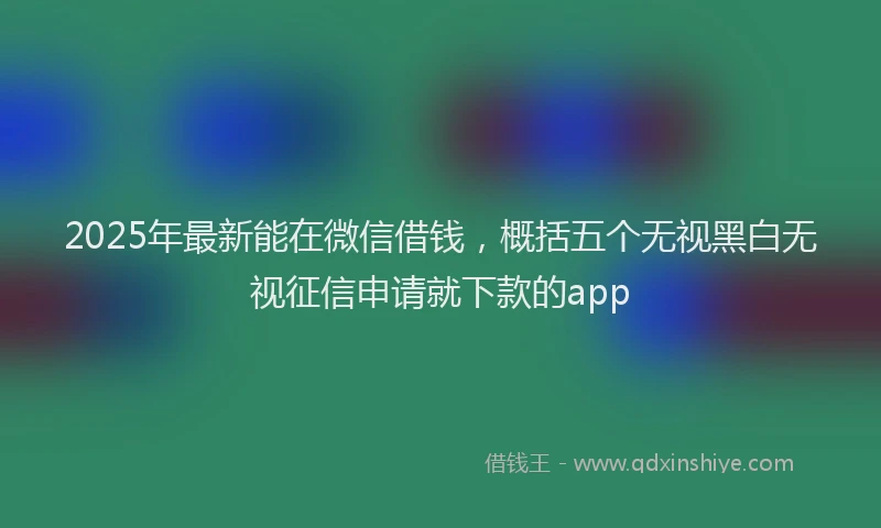 2025年最新能在微信借钱，概括五个无视黑白无视征信申请就下款的app