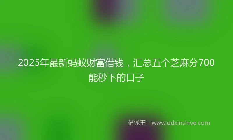 2025年最新蚂蚁财富借钱，汇总五个芝麻分700能秒下的口子