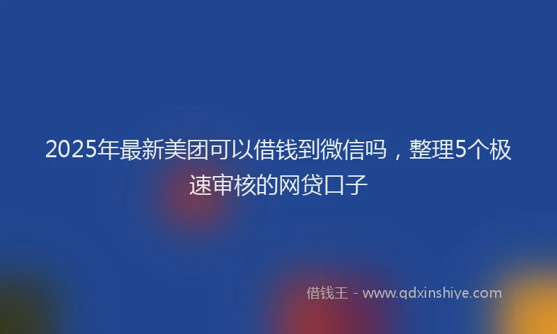 2025年最新美团可以借钱到微信吗，整理5个极速审核的网贷口子