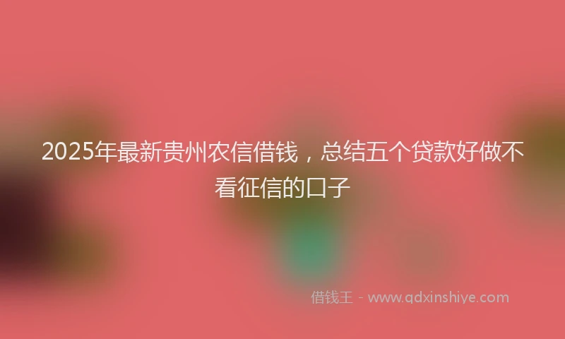2025年最新贵州农信借钱,总结五个贷款好做不看征信的口子