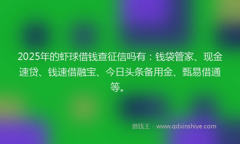 2025年的虾球借钱查征信吗有：钱袋管家、现金速贷、钱速借融宝、今日头条备用金、甄易借通等。