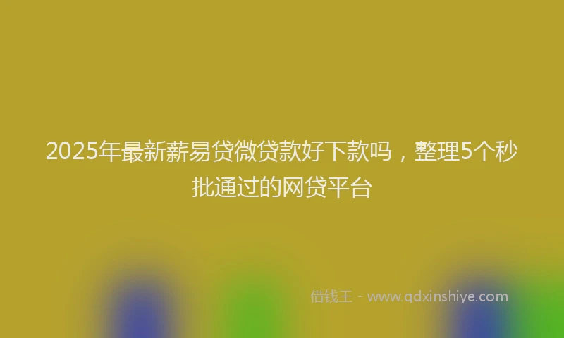 2025年最新薪易贷微贷款好下款吗，整理5个秒批通过的网贷平台