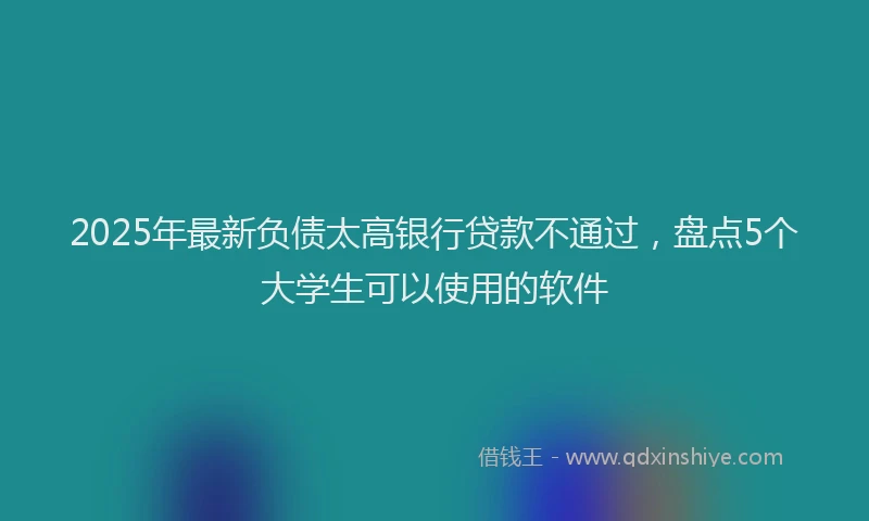 2025年最新负债太高银行贷款不通过，盘点5个大学生可以使用的软件