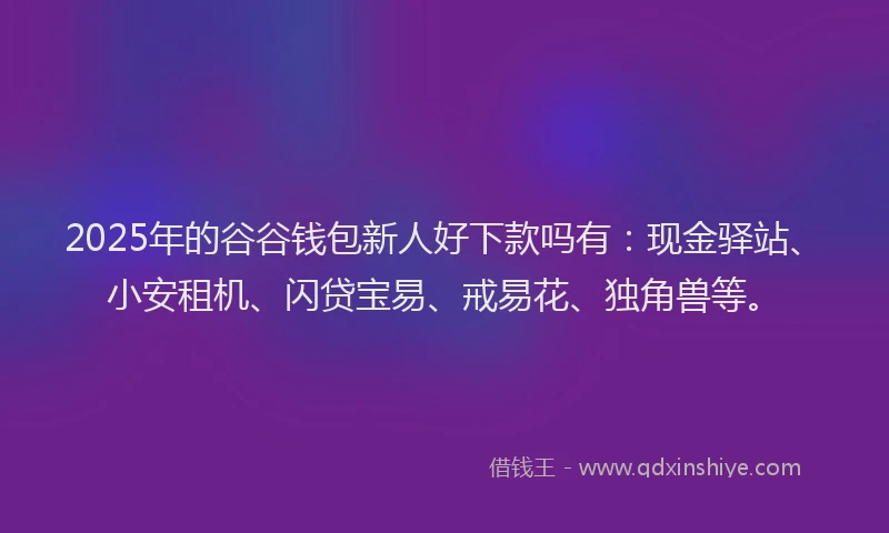 2025年的谷谷钱包新人好下款吗有：现金驿站、小安租机、闪贷宝易、戒易花、独角兽等。