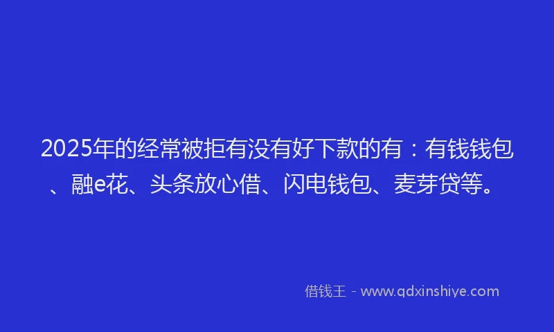 2025年的经常被拒有没有好下款的有：有钱钱包、融e花、头条放心借、闪电钱包、麦芽贷等。