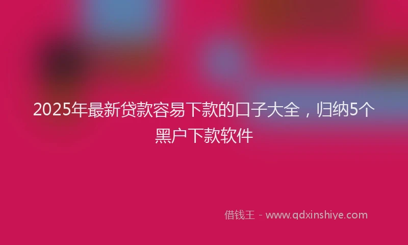 2025年最新贷款容易下款的口子大全，归纳5个黑户下款软件