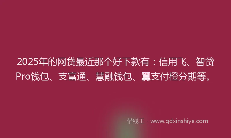 2025年的网贷最近那个好下款有：信用飞、智贷Pro钱包、支富通、慧融钱包、翼支付橙分期等。