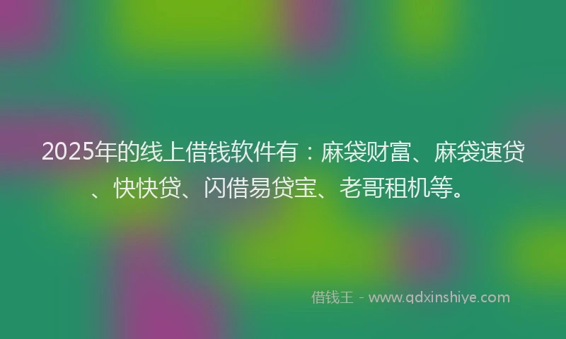 2025年的线上借钱软件有：麻袋财富、麻袋速贷、快快贷、闪借易贷宝、老哥租机等。