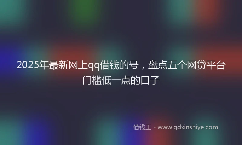2025年最新网上qq借钱的号，盘点五个网贷平台门槛低一点的口子