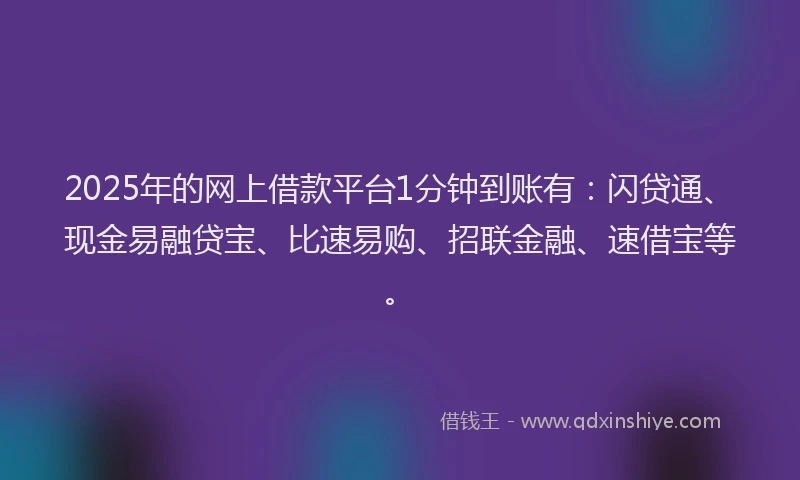 2025年的网上借款平台1分钟到账有：闪贷通、现金易融贷宝、比速易购、招联金融、速借宝等。