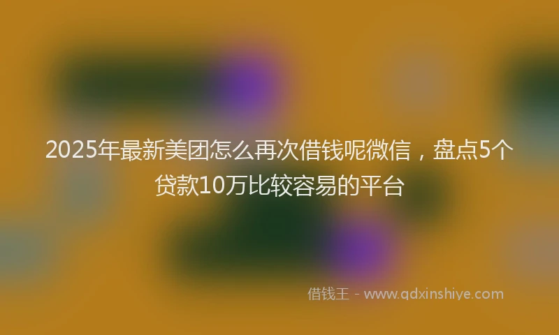 2025年最新美团怎么再次借钱呢微信，盘点5个贷款10万比较容易的平台