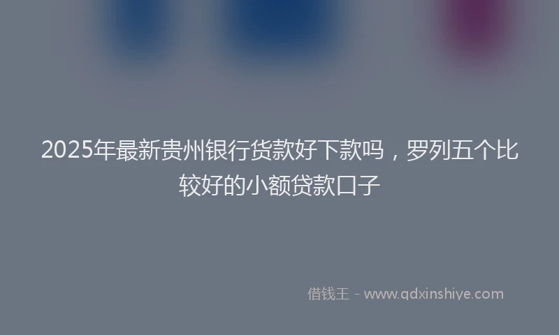 2025年最新贵州银行货款好下款吗，罗列五个比较好的小额贷款口子