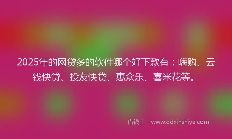 2025年的网贷多的软件哪个好下款有：嗨购、云钱快贷、投友快贷、惠众乐、喜米花等。