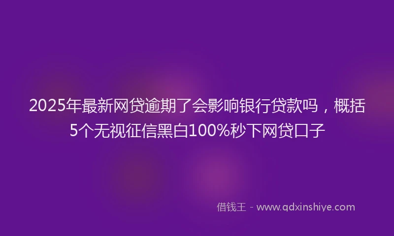 2025年最新网贷逾期了会影响银行贷款吗，概括5个无视征信黑白100%秒下网贷口子