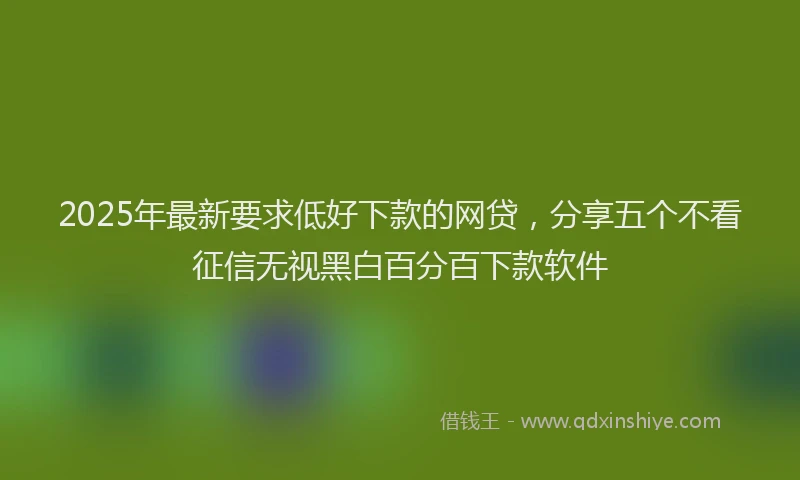 2025年最新要求低好下款的网贷，分享五个不看征信无视黑白百分百下款软件