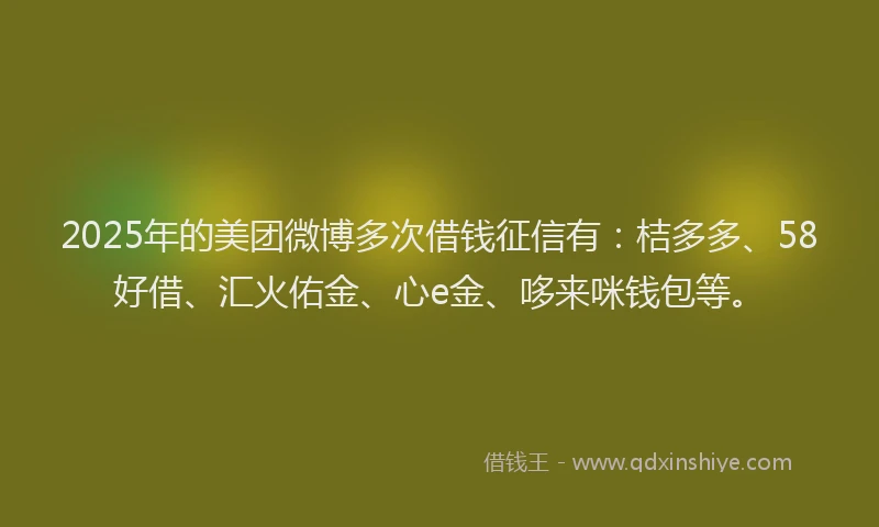 2025年的美团微博多次借钱征信有：桔多多、58好借、汇火佑金、心e金、哆来咪钱包等。