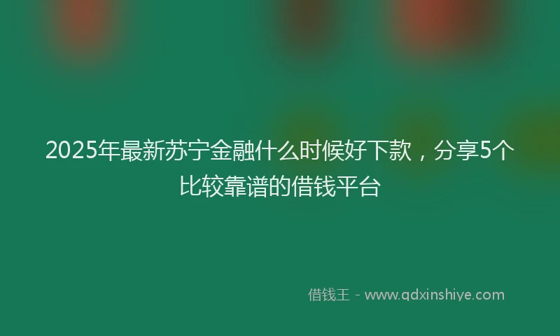 2025年最新苏宁金融什么时候好下款，分享5个比较靠谱的借钱平台