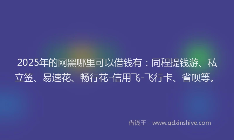 2025年的网黑哪里可以借钱有：同程提钱游、私立签、易速花、畅行花-信用飞-飞行卡、省呗等。