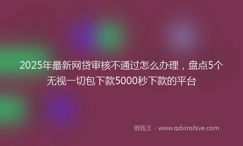 2025年最新网贷审核不通过怎么办理,盘点5个无视一切包下款5000秒下款的平台