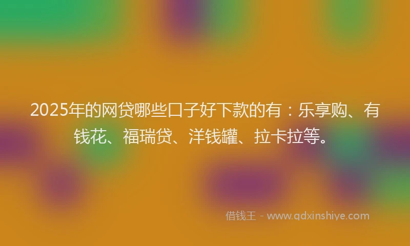 2025年的网贷哪些口子好下款的有：乐享购、有钱花、福瑞贷、洋钱罐、拉卡拉等。