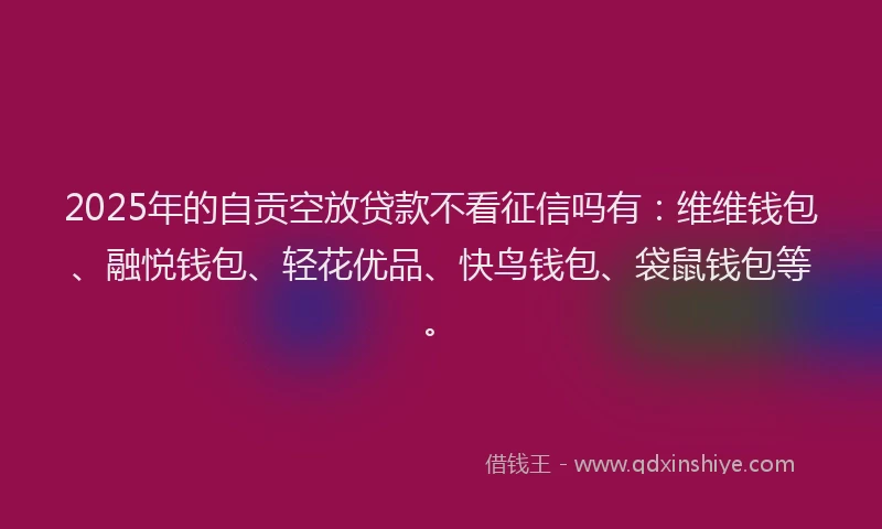 2025年的自贡空放贷款不看征信吗有：维维钱包、融悦钱包、轻花优品、快鸟钱包、袋鼠钱包等。