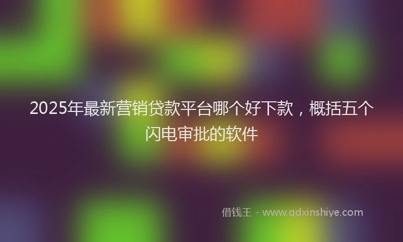 2025年最新营销贷款平台哪个好下款，概括五个闪电审批的软件